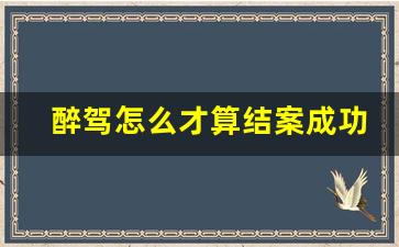 醉驾怎么才算结案成功_醉驾检察院不起诉的征兆