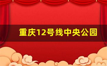 重庆12号线中央公园南_重庆轨道交通规划2035