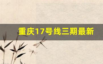 重庆17号线三期最新消息_17号线双福站会在吾悦广场吗