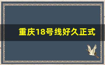 重庆18号线好久正式运营_重庆18号线今日下午开通运行