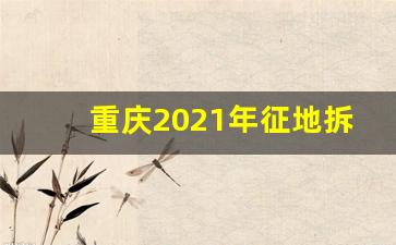 重庆2021年征地拆迁补偿标准_拆迁补偿标准