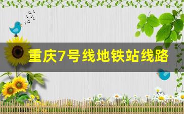 重庆7号线地铁站线路图_重庆轨道交通7号线站点规划