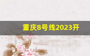 重庆8号线2023开工了吗_重庆地铁20号线的行驶路线示意图