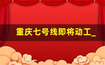 重庆七号线即将动工_大渡口轨道21号线和12号线