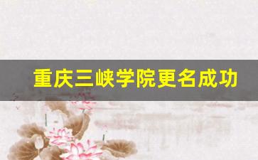 重庆三峡学院更名成功_重庆三峡学院更名大学拟于近期上报教育部