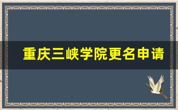 重庆三峡学院更名申请时间_重庆三峡学院转专业