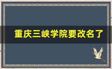 重庆三峡学院要改名了_三峡学院属于什么档次