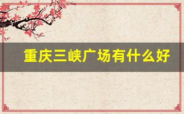 重庆三峡广场有什么好玩的_沙坪坝三峡广场坐几号线