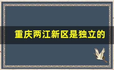 重庆两江新区是独立的行政区吗_重庆市两江新区地图