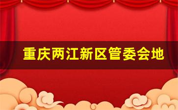 重庆两江新区管委会地址_两江新区政务大厅咨询电话