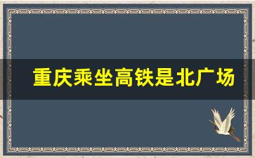 重庆乘坐高铁是北广场还是南广场_重庆动车在哪个广场下车