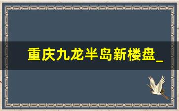 重庆九龙半岛新楼盘_九龙半岛重庆