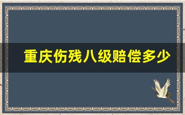 重庆伤残八级赔偿多少_重庆市八级工伤赔偿标准2020