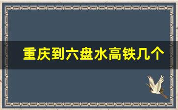 重庆到六盘水高铁几个小时_重庆到六盘水高铁途经哪些站