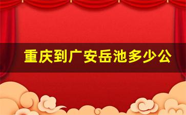 重庆到广安岳池多少公里