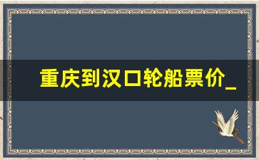 重庆到汉口轮船票价_武汉到重庆船票价是多少