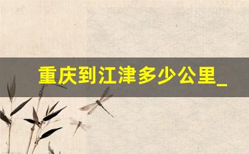 重庆到江津多少公里_重庆到江津白沙多少公里