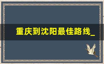 重庆到沈阳最佳路线_重庆去沈阳怎么走便宜