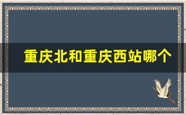 重庆北和重庆西站哪个离市区最近