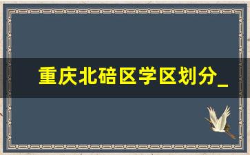 重庆北碚区学区划分_重庆育才中学划片楼盘