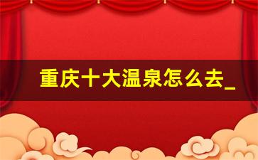 重庆十大温泉怎么去_重庆哪个温泉好