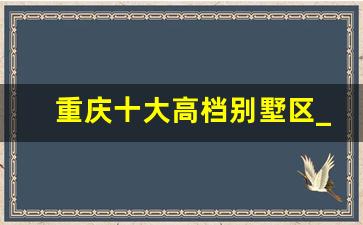 重庆十大高档别墅区_重庆渝北富人区别墅