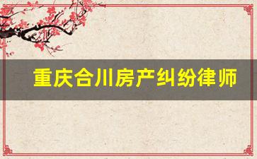 重庆合川房产纠纷律师咨询免费_合川律师哪个比较负责