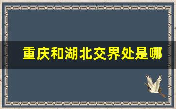 重庆和湖北交界处是哪个县_重庆和湖北交往叫什么