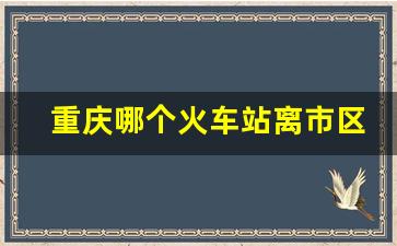 重庆哪个火车站离市区近