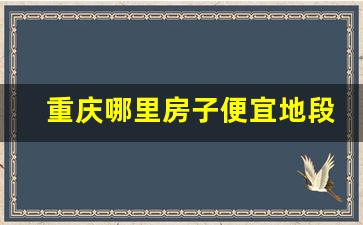 重庆哪里房子便宜地段又好