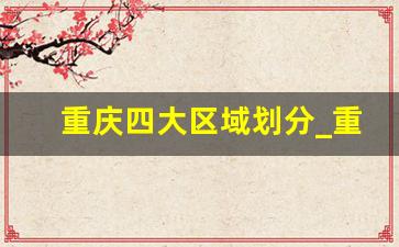 重庆四大区域划分_重庆行政区划调整为18个区