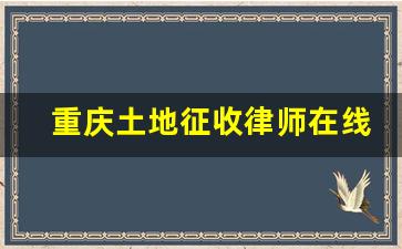 重庆土地征收律师在线咨询免费_重庆有免费律师吗