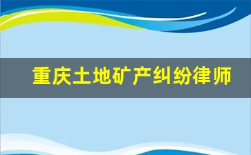 重庆土地矿产纠纷律师电话_农村土地征收律师