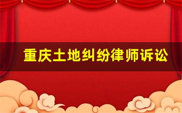 重庆土地纠纷律师诉讼法律咨询_民事诉讼土地纠纷