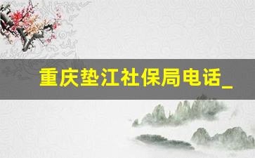 重庆垫江社保局电话_垫江县社会保险局