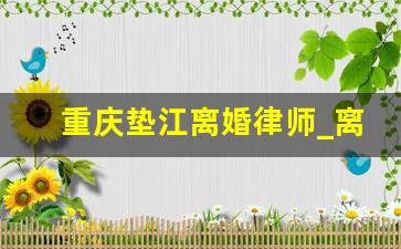 重庆垫江离婚律师_离婚律师咨询免费