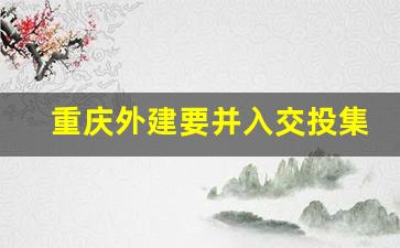 重庆外建要并入交投集团吗