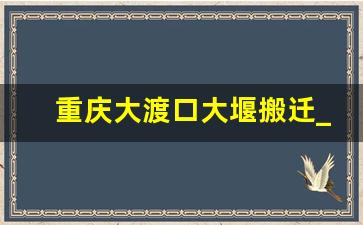 重庆大渡口大堰搬迁_大渡口明年要拆哪些