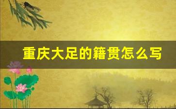 重庆大足的籍贯怎么写_重庆的籍贯应该是哪里