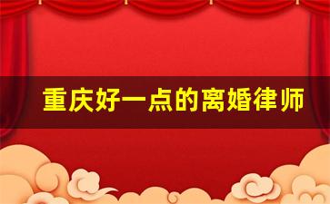 重庆好一点的离婚律师_离婚的律师哪家律师最好