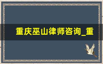 重庆巫山律师咨询_重庆巫山找律师电话号码