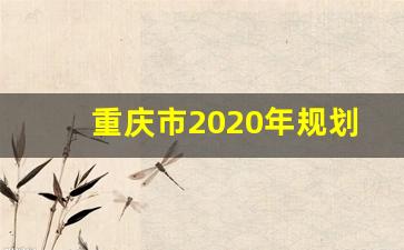 重庆市2020年规划_重庆轻轨2020年规划图