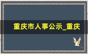 重庆市人事公示_重庆发布一批干部任免2023年