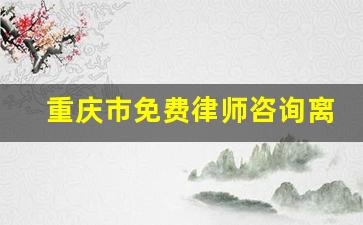 重庆市免费律师咨询离婚_重庆离婚律师事务所比较好