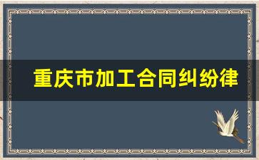 重庆市加工合同纠纷律师哪里找