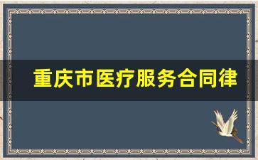 重庆市医疗服务合同律师电话微信_重庆公益律师免费法律援助电话