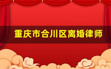 重庆市合川区离婚律师_合川哪里有律师事务所