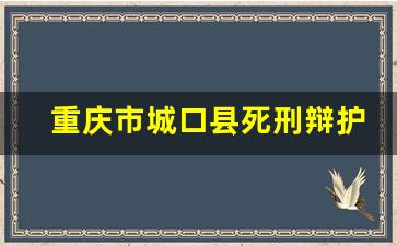 重庆市城口县死刑辩护律师诉讼费_城口县律师事务所