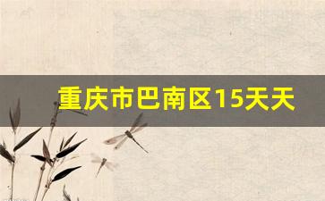 重庆市巴南区15天天气预报_巴南区一周内天气预报