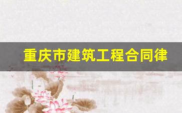 重庆市建筑工程合同律师费用多少_重庆工程纠纷律师